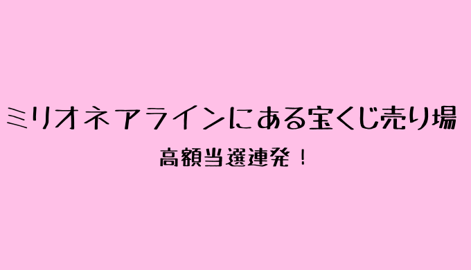 ミリオネアラインにある宝くじ売り場はどこ 調べました せりーのブログ